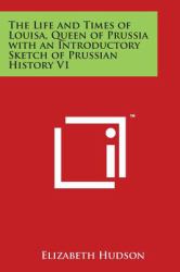 The Life and Times of Louisa, Queen of Prussia with an Introductory Sketch of Prussian History V1