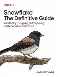 Snowflake: the Definitive Guide : Architecting, Designing, and Deploying on the Snowflake Data Cloud