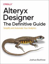 Alteryx Designer: the Definitive Guide : Simplify and Automate Your Analytics