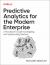 Predictive Analytics for the Modern Enterprise : A Practitioner's Guide to Designing and Implementing Solutions