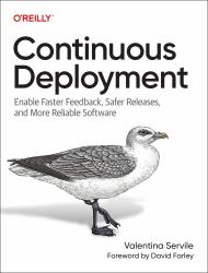 Continuous Deployment : Enable Faster Feedback, Safer Releases, and More Reliable Software