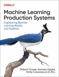 Machine Learning Production Systems : Engineering Machine Learning Models and Pipelines