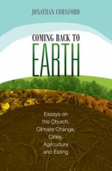 Coming Back to Earth : Essays on the Church, Climate Change, Cities, Agriculture and Eating