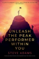 Unleash the Peak Performer Within You : A Guide to Lowering Stress, Eliminating Distraction, and Massively Expanding Your Productivity