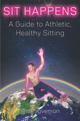 Sit Happens : A Guide to Athletic, Healthy Sitting