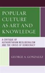 Popular Culture As Art and Knowledge : A Critique of Authoritarian Neoliberalism and the Crisis of Democracy