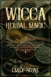 Wicca Herbal Magic : Ultimate Wiccan Book to Perform Rituals with Herbs, Flowers and Essential Oils. Recipes for Self-Power, Love, Success, and Luck. All You Need to Know to Create Your Wiccan Garden