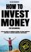 How to Invest Money for Beginners : Find the Secret to Financial Freedom. the Most Powerful Strategies to Become Financially Independent