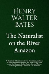 The Naturalist on the River Amazon : A Record of Adventures, Habits of Animals, Sketches of Brazilian and Indian Life, and Aspects of Nature under the Equator, During Eleven Years of Travel. Cambridge Library Collection. Life Sciences