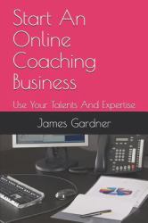 Start an Online Coaching Business : Use Your Talents and Expertise