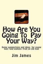 How Are You Going to Pay Your Way? : Some Suggestions and Ideas for Young Men (and Women) from an Old Man