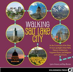 Walking Salt Lake City : 34 Tours of the Crossroads of the West, Spotlighting Urban Paths, Historic Architecture, Forgotten Places, and Religious and Cultural Icons